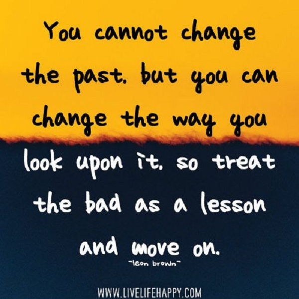 Tu can't change the past, but you can change the way you look upon it, so treat the bad as a lesson and move on