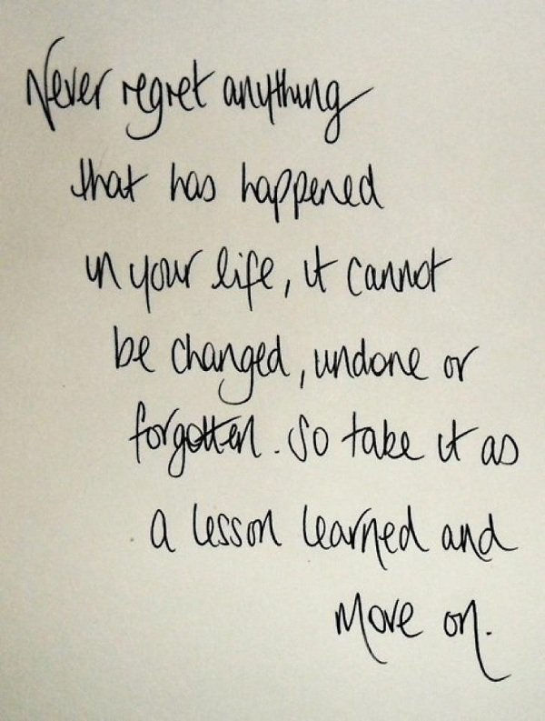 Nu regret anything that has happened in your life. It cannot be changed, undone or forgotten. So take it as a lesson learned and move on