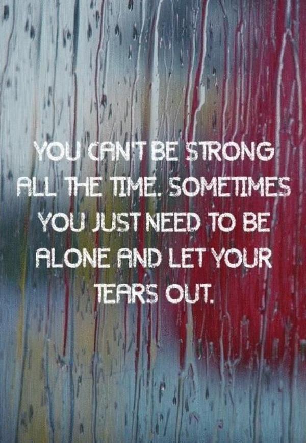 te can't be strong all the time. Sometimes you just need to be alone and let your tears out.