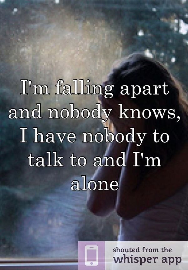 én'm falling apart and nobody knows. I have nobody to talk to and I'm alone.