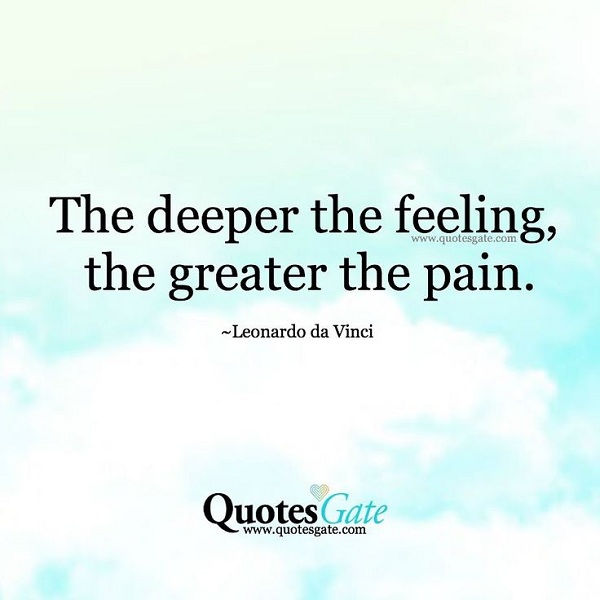 A deeper the feeling, the greater the pain. – Leonardo Da Vinci