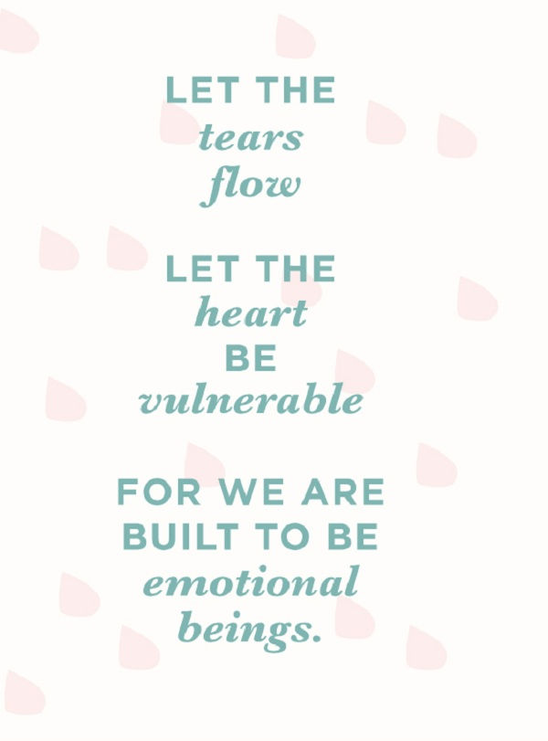 enged the tears flow. Let the heart be vulnerable. For we are built to be emotional beings.