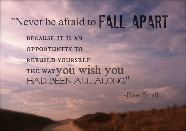 Soha be afraid to fall apart because it is an opportunity to rebuild yourself the way you wish you had been all along
