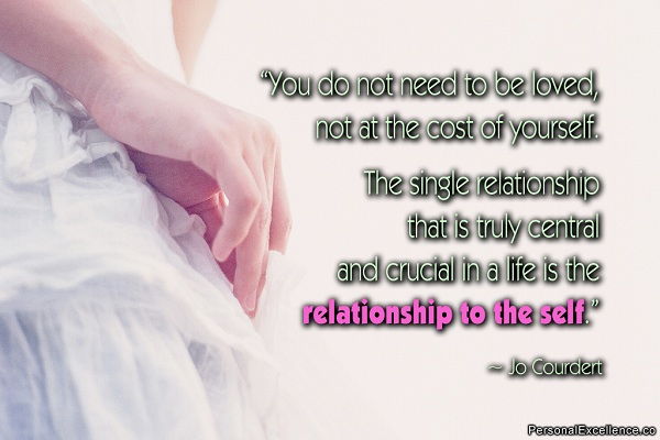 Ti do not need to be loved, not at the cost of yourself. The single relationship that is truly central and crucial in a life is the relationship to the self