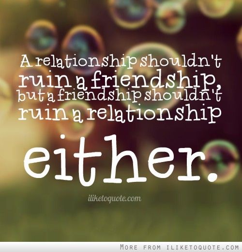 A relationship shouldn't ruin a friendship, but a friendship shouldn't ruin a relationship either