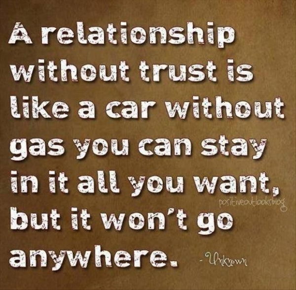 A relationship without trust is like a car without gas you can stay in it all you want, but it won't go anywhere