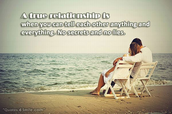 A true relationship is when you can tell each other anything and everything. No secrets and no lies
