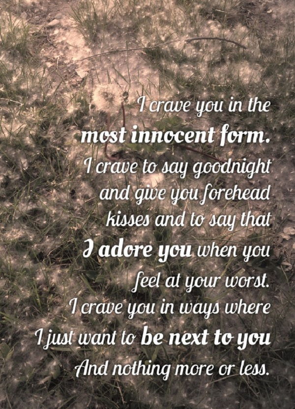 jaz crave you in the most innocent form. I crave to say good night and give you forehead kisses and to say that I adore you when you feel at your worst.