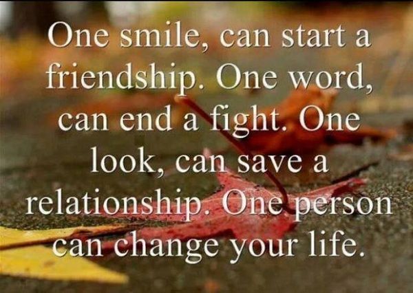 unu smile, can start a friendship. One word, can end a fight. One look, can save a relationship. One person can change your life