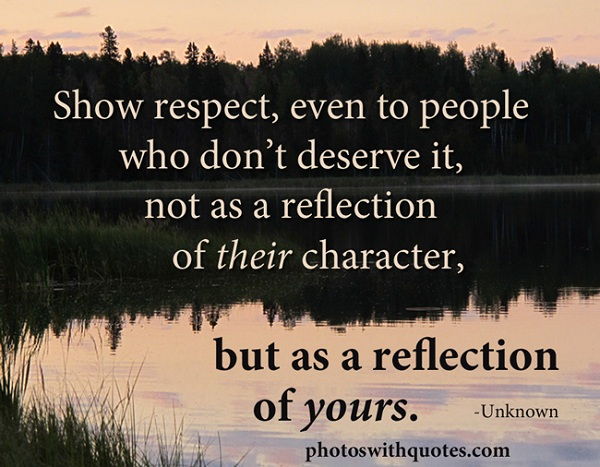 Spectacol respect, even to people who don't deserve it, not as a reflection of their character, but as a reflection of yours