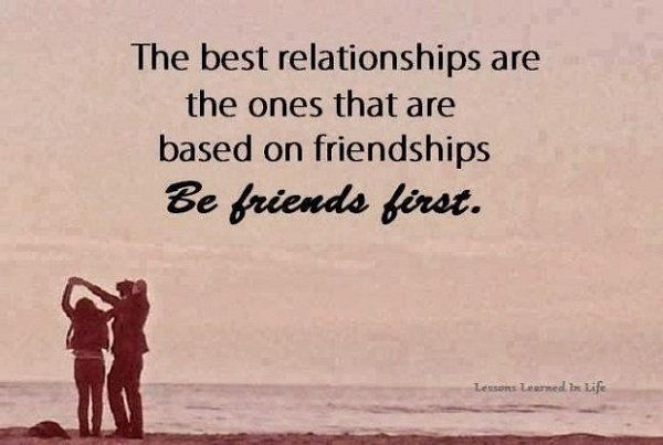The best relationships are the ones that are based on friendships be friends first