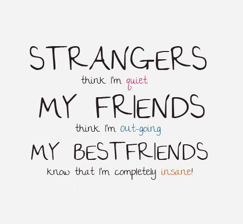Strangers think I'm quiet, My friends think I'm out-going, My BestFriends know that I'm completely insane!