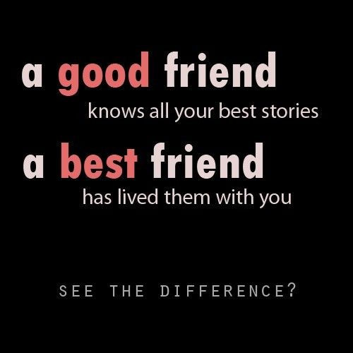 A good friend knows all your best stories, A best friend has lived them with you. See the difference?